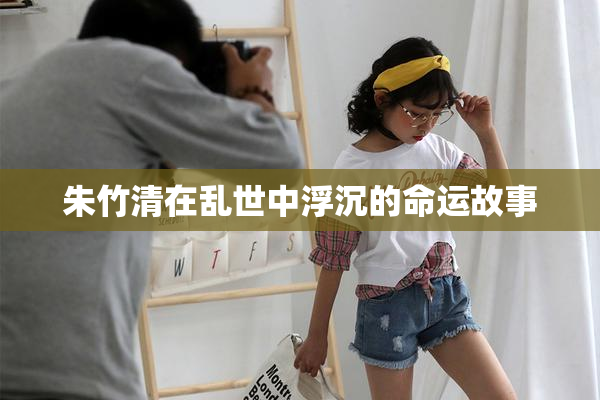 朱竹清在乱世中浮沉的命运故事