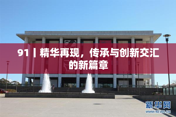 91丨精华再现，传承与创新交汇的新篇章