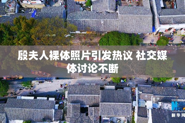殷夫人裸体照片引发热议 社交媒体讨论不断