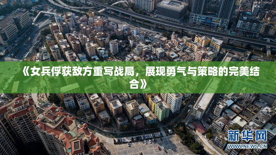 《女兵俘获敌方重写战局，展现勇气与策略的完美结合》