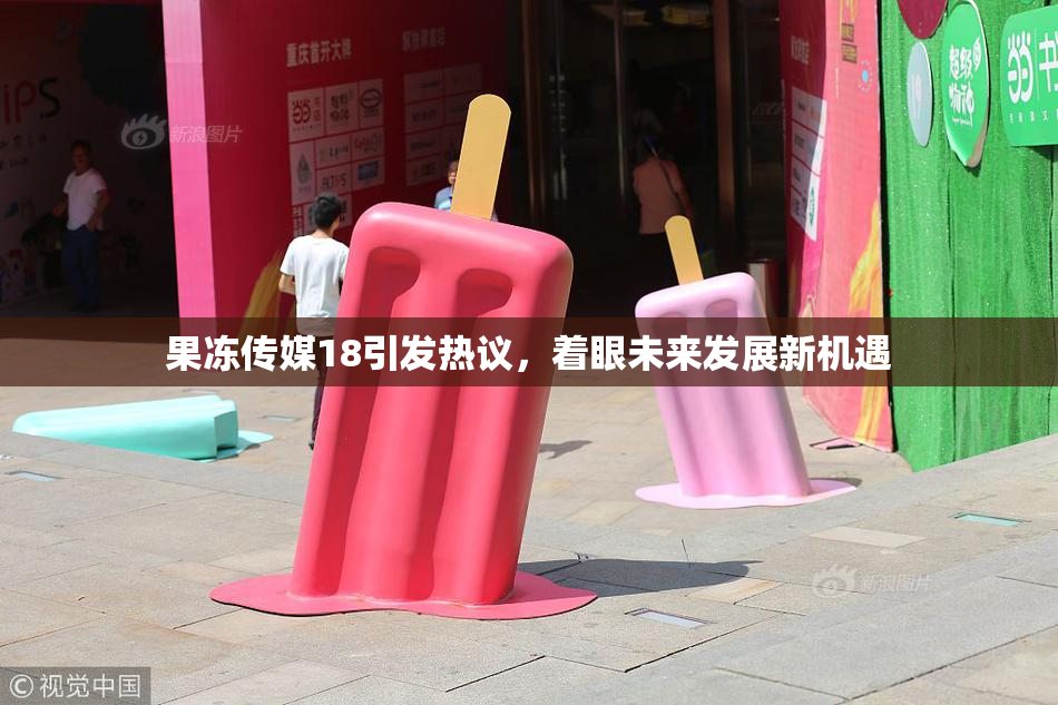 果冻传媒18引发热议，着眼未来发展新机遇