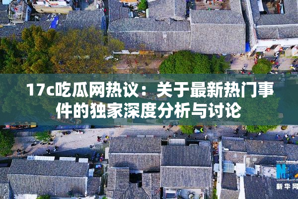 17c吃瓜网热议：关于最新热门事件的独家深度分析与讨论