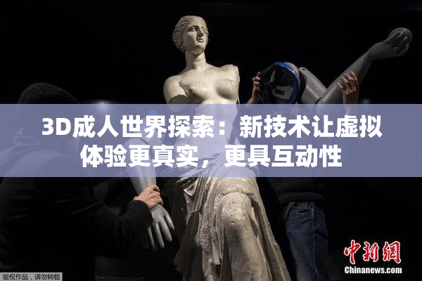 3D成人世界探索：新技术让虚拟体验更真实，更具互动性