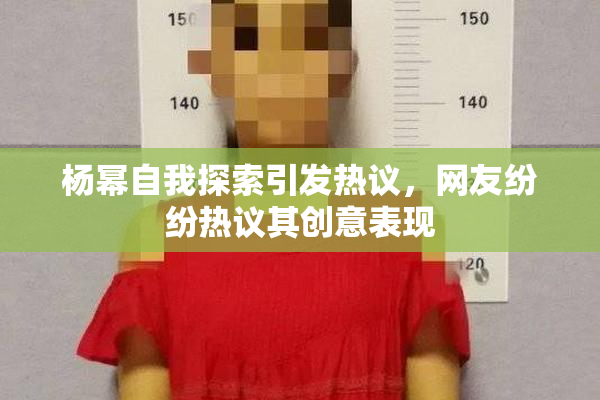 杨幂自我探索引发热议，网友纷纷热议其创意表现