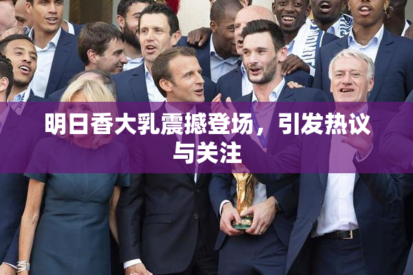 明日香大乳震撼登场，引发热议与关注