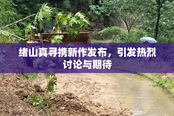 绪山真寻携新作发布，引发热烈讨论与期待