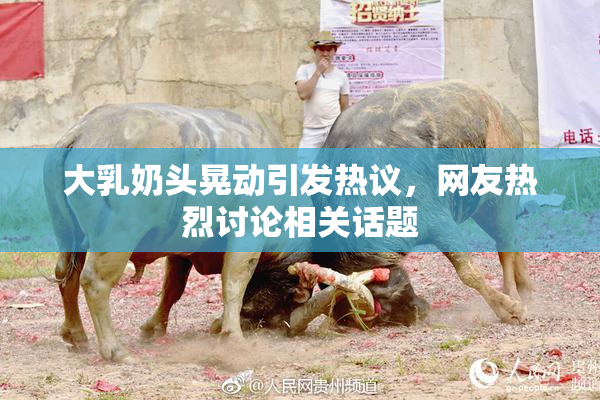 大乳奶头晃动引发热议，网友热烈讨论相关话题