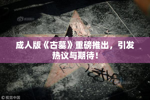 成人版《古墓》重磅推出，引发热议与期待！