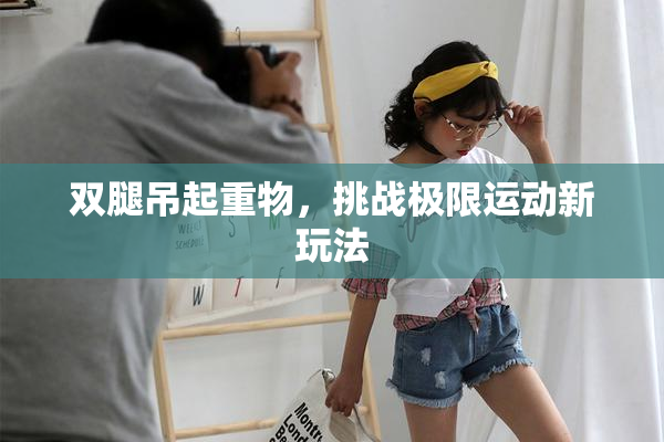 双腿吊起重物，挑战极限运动新玩法
