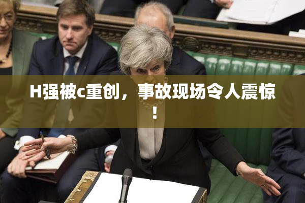 H强被c重创，事故现场令人震惊！