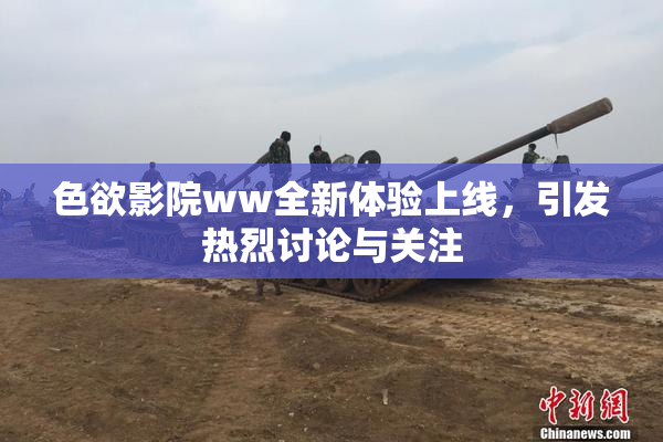 色欲影院ww全新体验上线，引发热烈讨论与关注