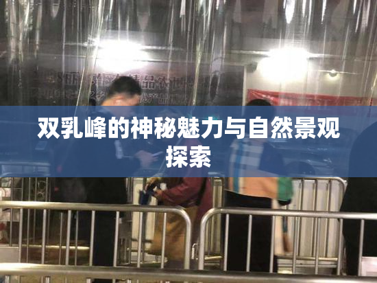 双乳峰的神秘魅力与自然景观探索