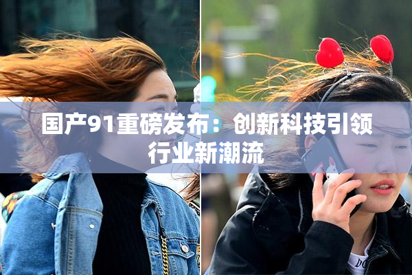 国产91重磅发布：创新科技引领行业新潮流