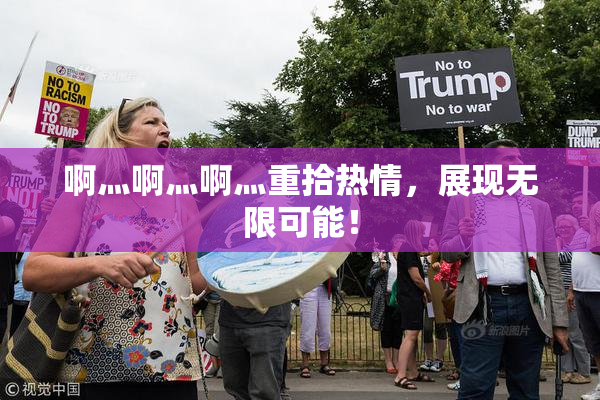 啊灬啊灬啊灬重拾热情，展现无限可能！