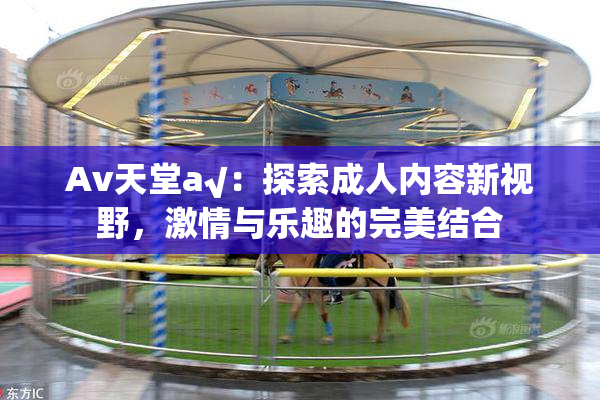 Av天堂a√：探索成人内容新视野，激情与乐趣的完美结合