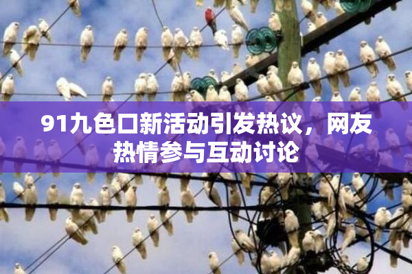 91九色口新活动引发热议，网友热情参与互动讨论