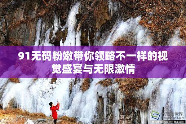 91无码粉嫩带你领略不一样的视觉盛宴与无限激情