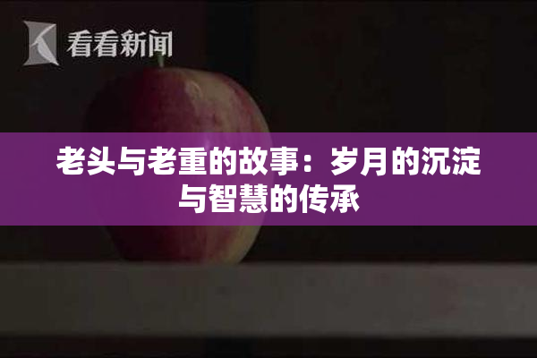 老头与老重的故事：岁月的沉淀与智慧的传承