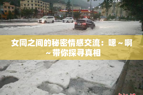 女同之间的秘密情感交流：嗯～啊～带你探寻真相