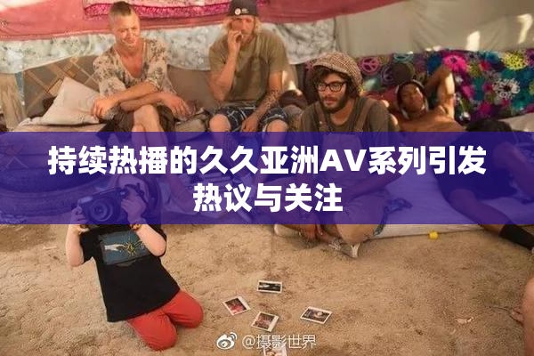 持续热播的久久亚洲AV系列引发热议与关注