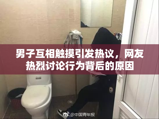 男子互相触摸引发热议，网友热烈讨论行为背后的原因
