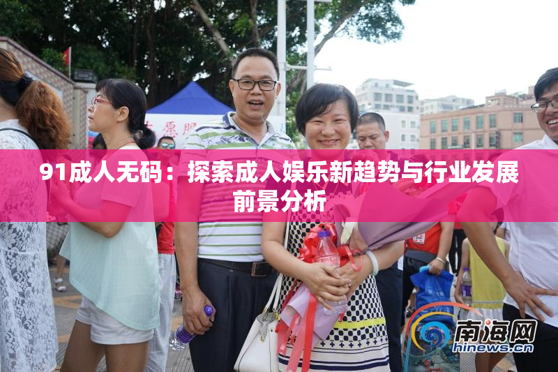 91成人无码：探索成人娱乐新趋势与行业发展前景分析