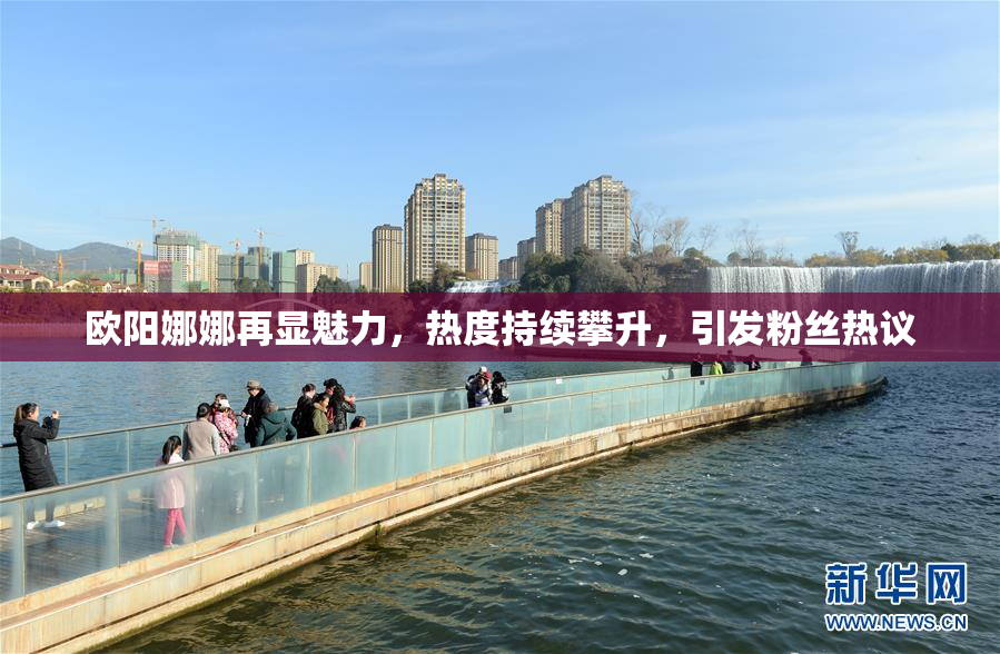 欧阳娜娜再显魅力，热度持续攀升，引发粉丝热议
