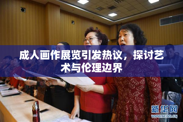 成人画作展览引发热议，探讨艺术与伦理边界