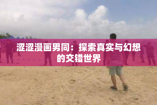 涩涩漫画男同：探索真实与幻想的交错世界