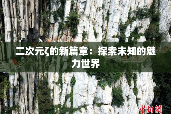 二次元ζ的新篇章：探索未知的魅力世界