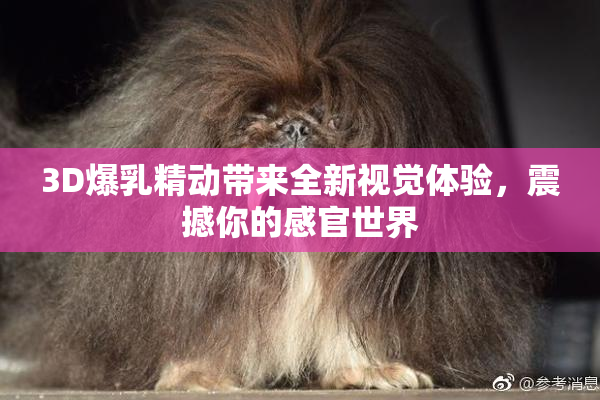 3D爆乳精动带来全新视觉体验，震撼你的感官世界