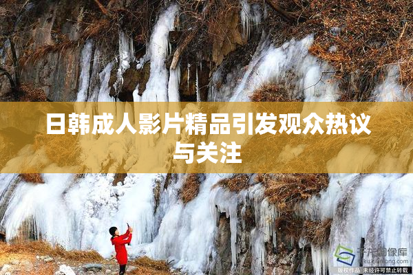 日韩成人影片精品引发观众热议与关注