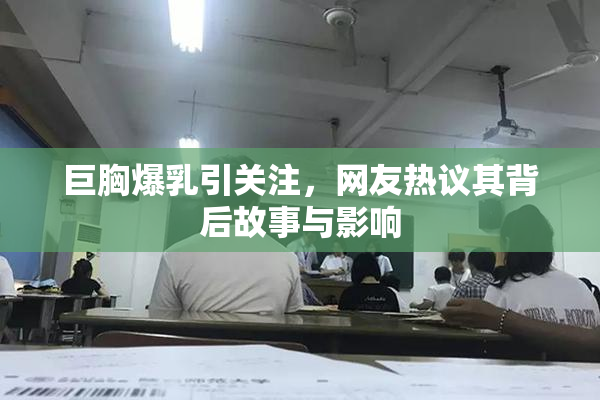 巨胸爆乳引关注，网友热议其背后故事与影响
