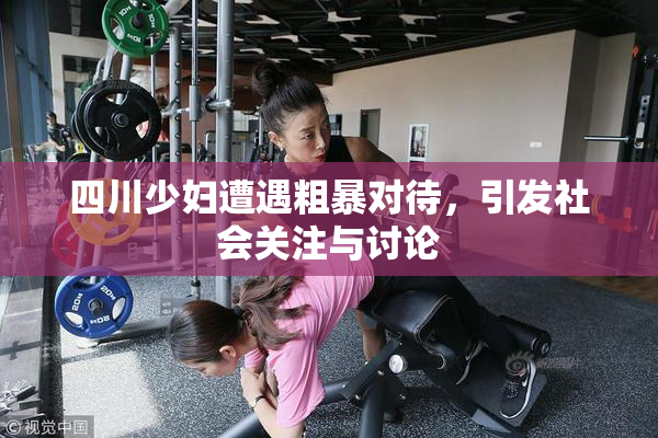 四川少妇遭遇粗暴对待，引发社会关注与讨论