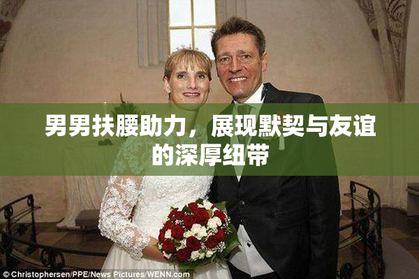 男男扶腰助力，展现默契与友谊的深厚纽带