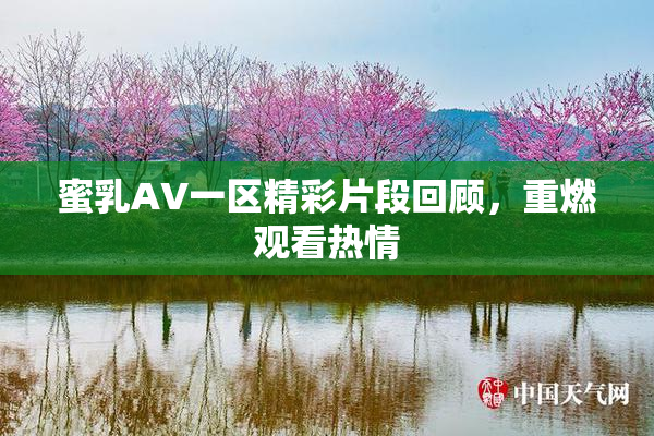 蜜乳AV一区精彩片段回顾，重燃观看热情