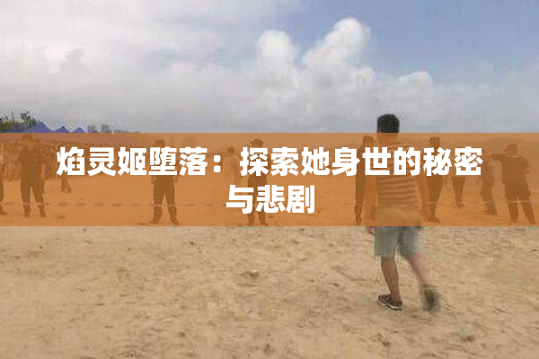 焰灵姬堕落：探索她身世的秘密与悲剧