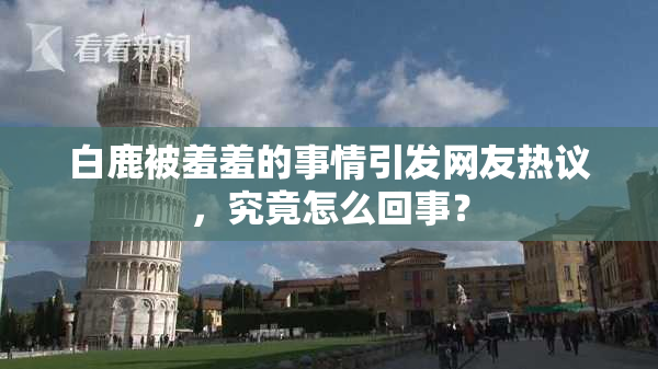 白鹿被羞羞的事情引发网友热议，究竟怎么回事？