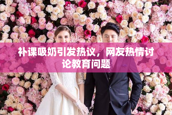 补课吸奶引发热议，网友热情讨论教育问题