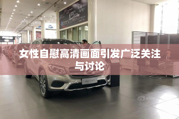 女性自慰高清画面引发广泛关注与讨论