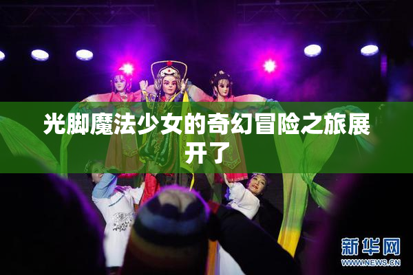 光脚魔法少女的奇幻冒险之旅展开了