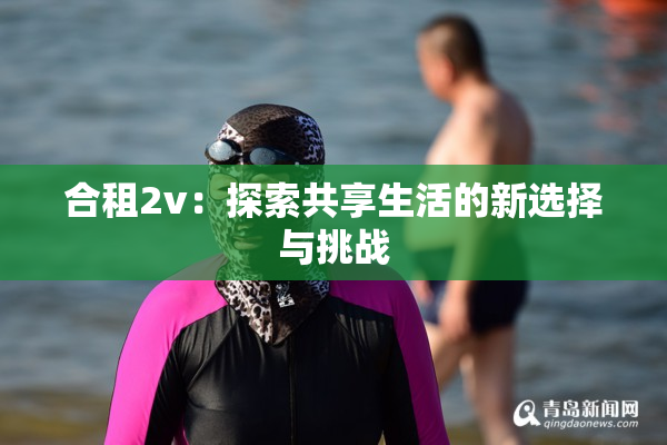 合租2v：探索共享生活的新选择与挑战