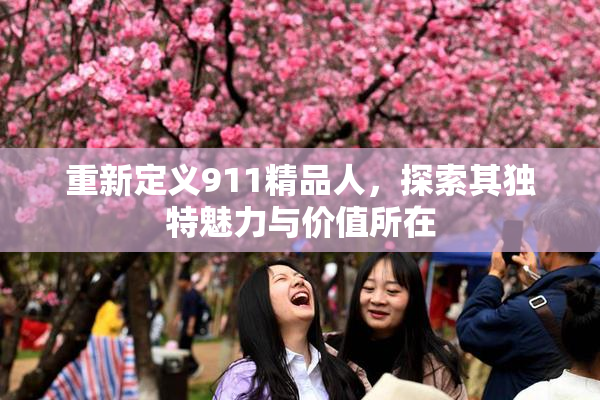 重新定义911精品人，探索其独特魅力与价值所在