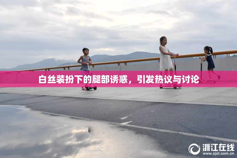 白丝装扮下的腿部诱惑，引发热议与讨论