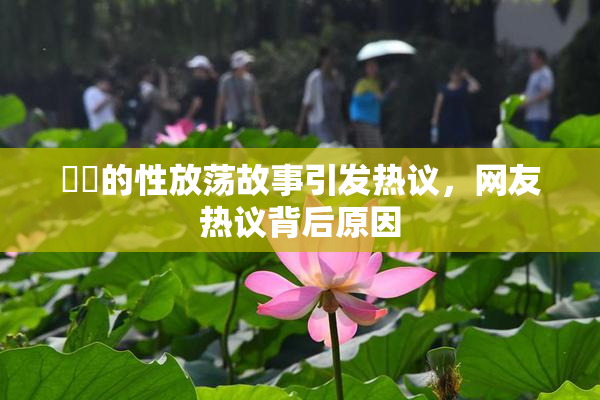 妺妺的性放荡故事引发热议，网友热议背后原因