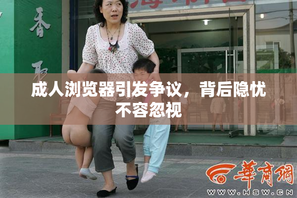 成人浏览器引发争议，背后隐忧不容忽视
