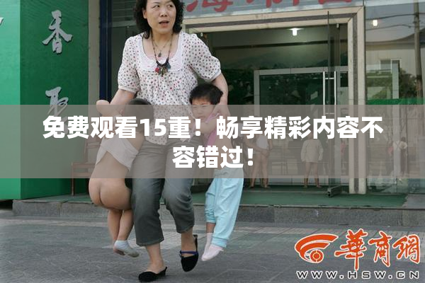 免费观看15重！畅享精彩内容不容错过！