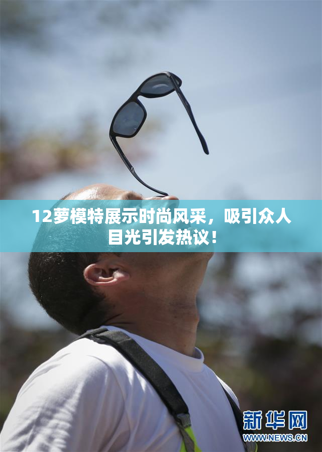 12萝模特展示时尚风采，吸引众人目光引发热议！