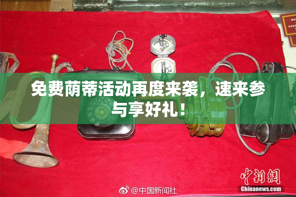 免费荫蒂活动再度来袭，速来参与享好礼！