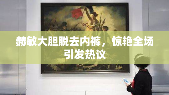 赫敏大胆脱去内裤，惊艳全场引发热议